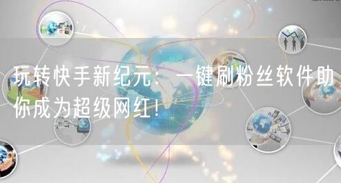 玩转快手新纪元：一键刷粉丝软件助你成为超级网红！