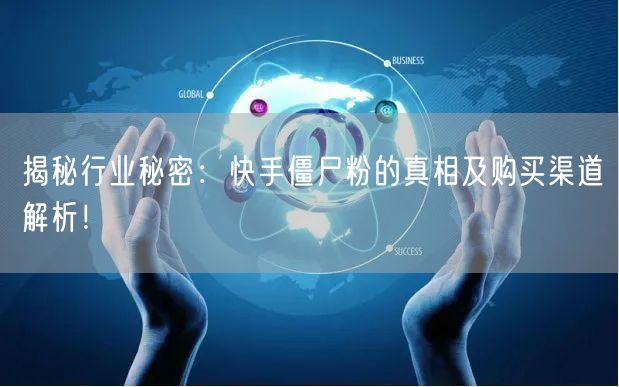 揭秘行业秘密：快手僵尸粉的真相及购买渠道解析！