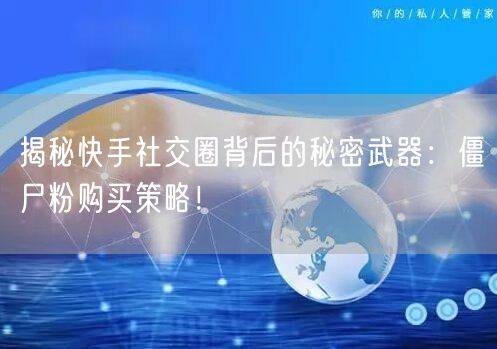 揭秘快手社交圈背后的秘密武器：僵尸粉购买策略！