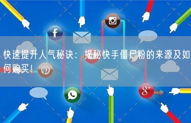 快速提升人气秘诀：揭秘快手僵尸粉的来源及如何购买！