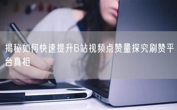 揭秘如何快速提升B站视频点赞量探究刷赞平台真相