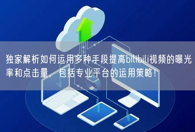 独家解析如何运用多种手段提高bilibili视频的曝光率和点击量，包括专业平台的