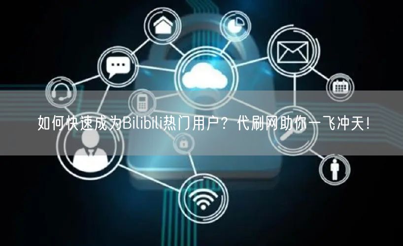 如何快速成为Bilibili热门用户？代刷网助你一飞冲天！