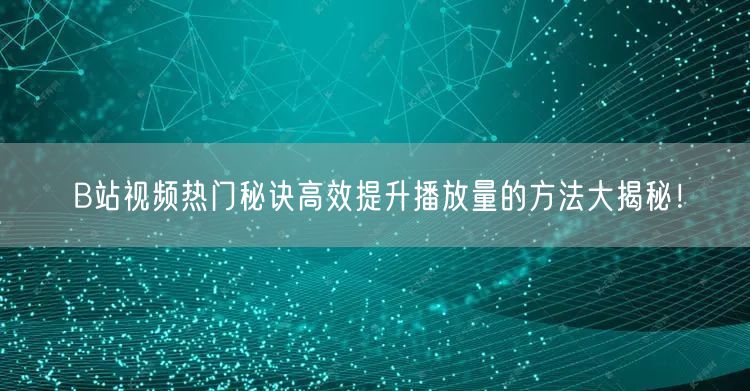 B站视频热门秘诀高效提升播放量的方法大揭秘！