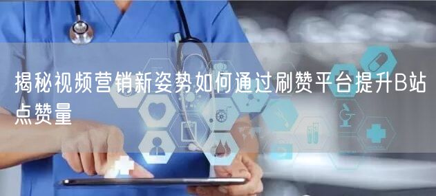 揭秘视频营销新姿势如何通过刷赞平台提升B站点赞量