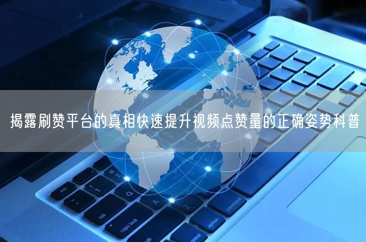 揭露刷赞平台的真相快速提升视频点赞量的正确姿势科普