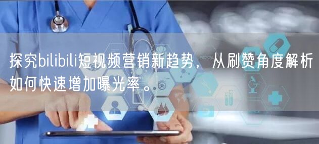 探究bilibili短视频营销新趋势，从刷赞角度解析如何快速增加曝光率。