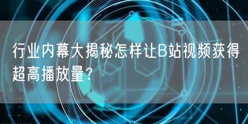 行业内幕大揭秘怎样让B站视频获得超高播放量？