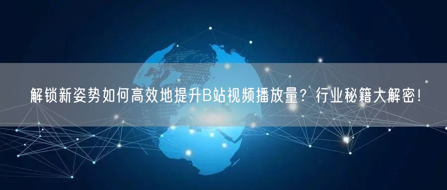 解锁新姿势如何高效地提升B站视频播放量？行业秘籍大解密！