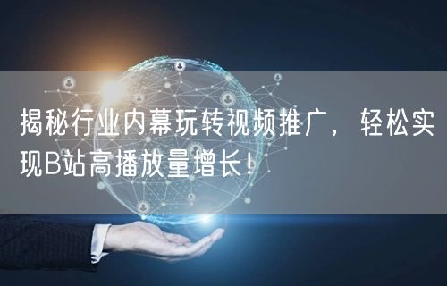 揭秘行业内幕玩转视频推广，轻松实现B站高播放量增长！