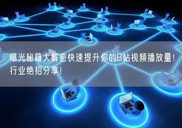 曝光秘籍大解密快速提升你的B站视频播放量！行业绝招分享！
