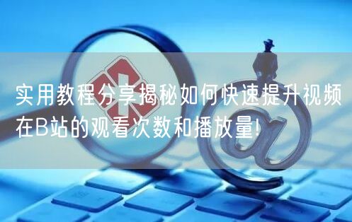 实用教程分享揭秘如何快速提升视频在B站的观看次数和播放量!
