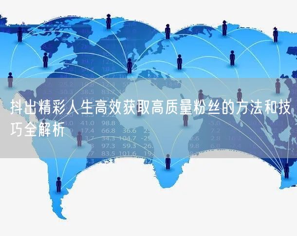 抖出精彩人生高效获取高质量粉丝的方法和技巧全解析